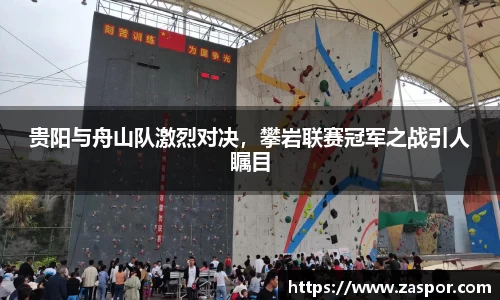 贵阳与舟山队激烈对决，攀岩联赛冠军之战引人瞩目