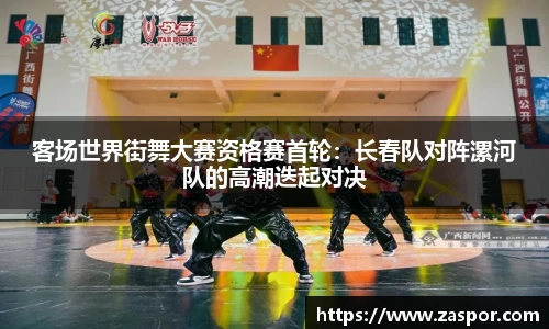 客场世界街舞大赛资格赛首轮：长春队对阵漯河队的高潮迭起对决