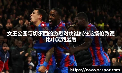 女王公园与切尔西的激烈对决谁能在这场伦敦德比中笑到最后